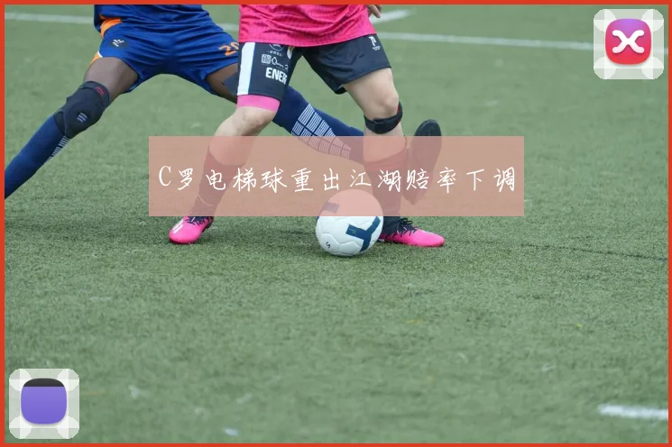 C罗电梯球重出江湖赔率下调