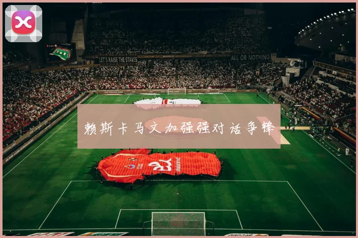 赖斯卡马文加强强对话争锋