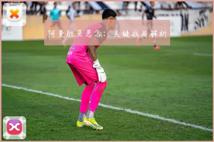 阿曼胜负悬念：关键战局解析