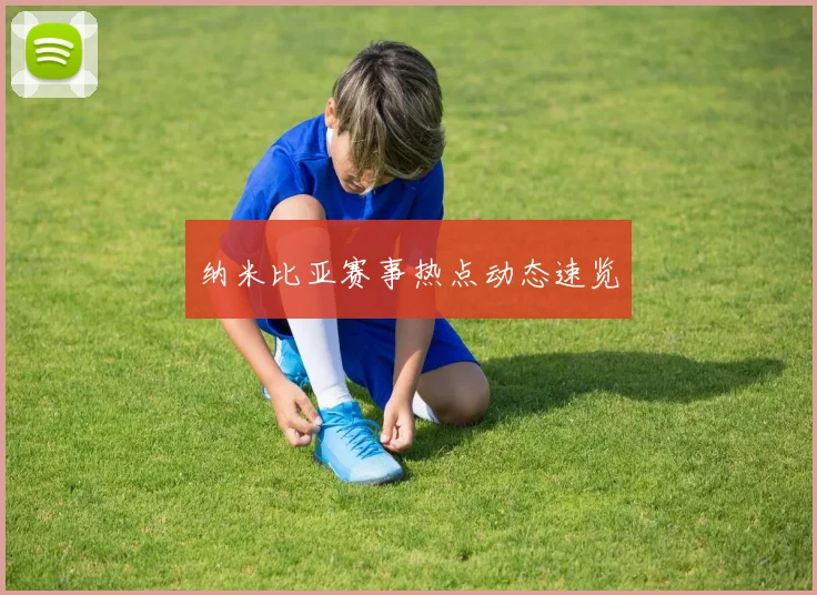 纳米比亚赛事热点动态速览