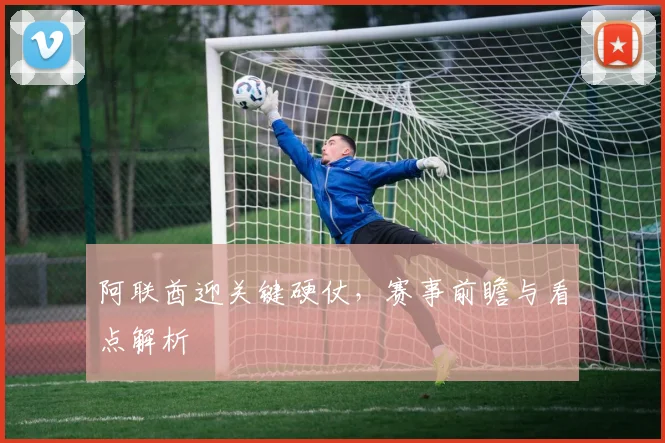 阿联酋迎关键硬仗，赛事前瞻与看点解析