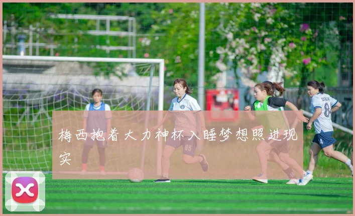 梅西抱着大力神杯入睡梦想照进现实