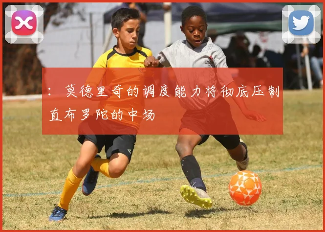 :莫德里奇的调度能力将彻底压制直布罗陀的中场