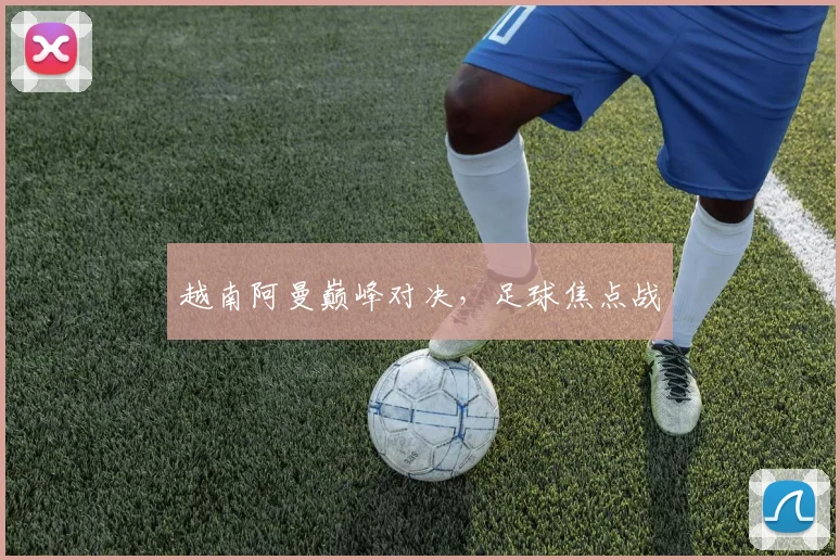 越南阿曼巅峰对决，足球焦点战