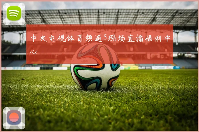 中央电视体育频道5现场直播福利中心