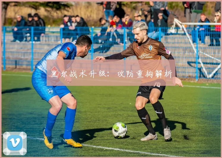 里尔战术升级：攻防重构解析