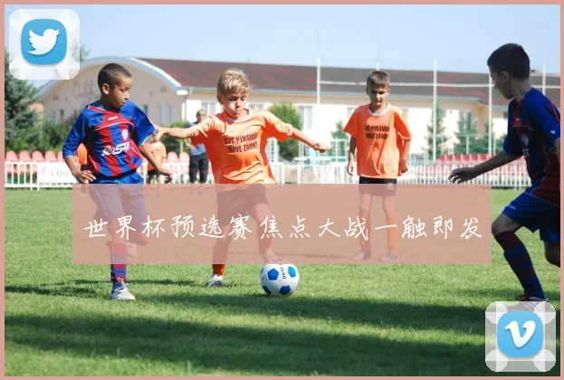 世界杯预选赛焦点大战一触即发