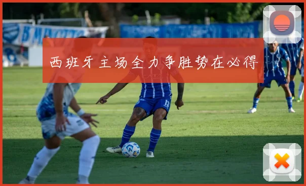 西班牙主场全力争胜势在必得