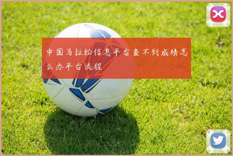 中国马拉松信息平台查不到成绩怎么办平台流程