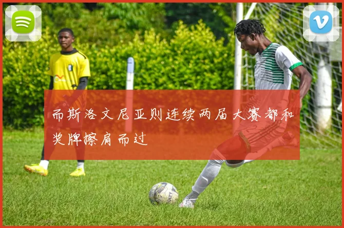 而斯洛文尼亚则连续两届大赛都和奖牌擦肩而过