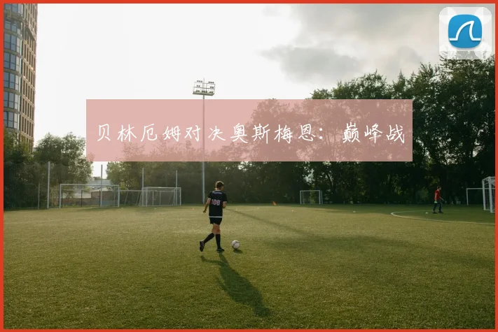 贝林厄姆对决奥斯梅恩：巅峰战
