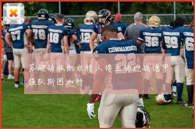苏超劲旅凯尔特人将主场迎战德甲强队斯图加特
