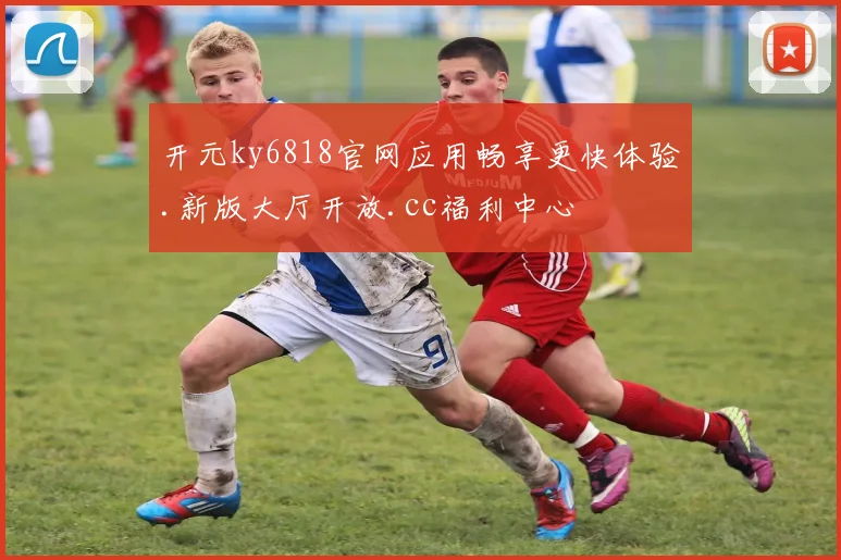 开元ky6818官网应用畅享更快体验.新版大厅开放.cc福利中心