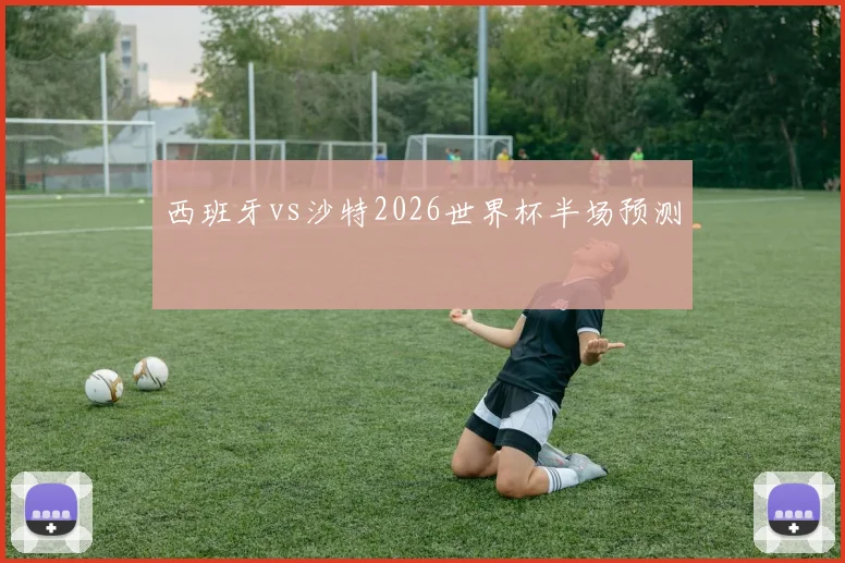 西班牙vs沙特2026世界杯半场预测