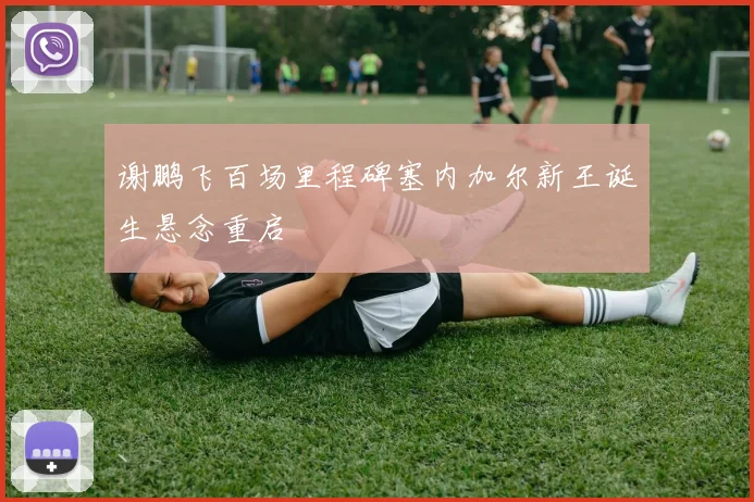 谢鹏飞百场里程碑塞内加尔新王诞生悬念重启