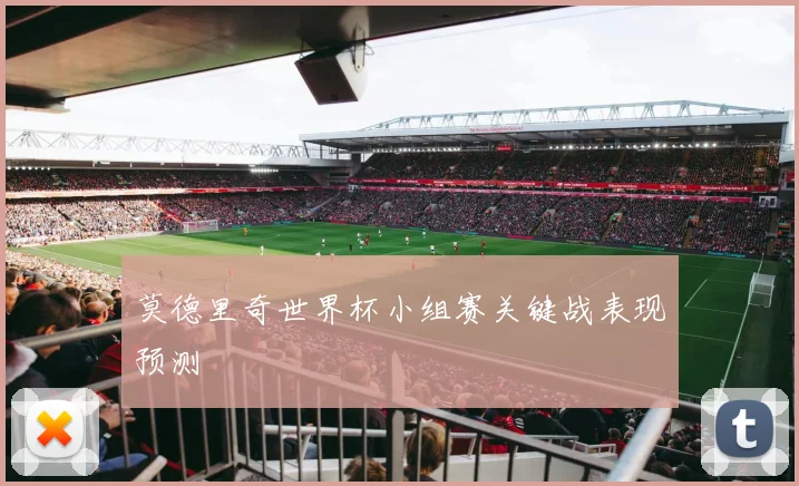 莫德里奇世界杯小组赛关键战表现预测