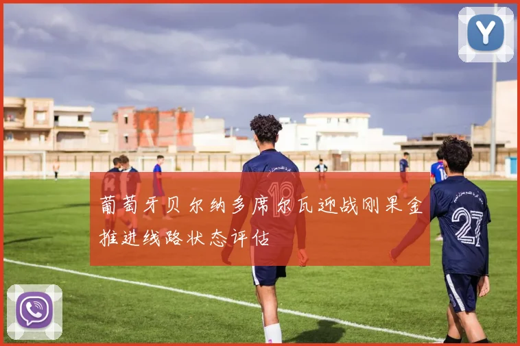 葡萄牙贝尔纳多席尔瓦迎战刚果金推进线路状态评估