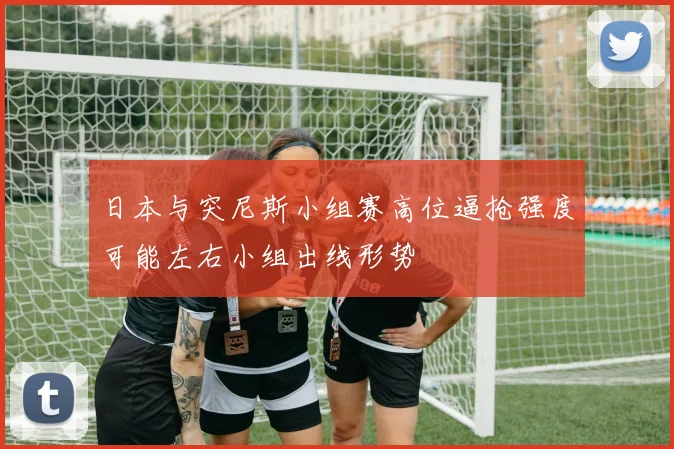 日本与突尼斯小组赛高位逼抢强度可能左右小组出线形势