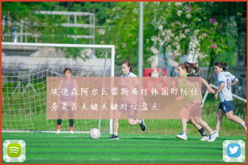 埃德森阿尔瓦雷斯面对韩国盯防任务是否关键关键对位盘点