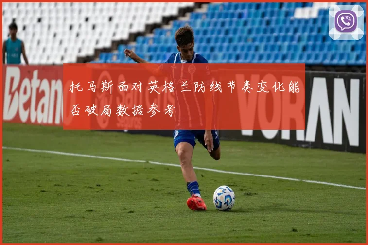 托马斯面对英格兰防线节奏变化能否破局数据参考