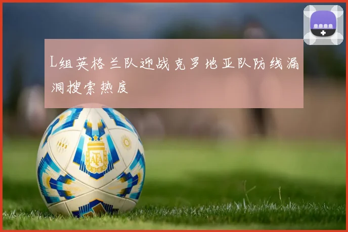 L组英格兰队迎战克罗地亚队防线漏洞搜索热度