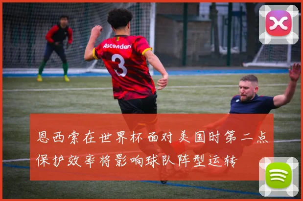 恩西索在世界杯面对美国时第二点保护效率将影响球队阵型运转