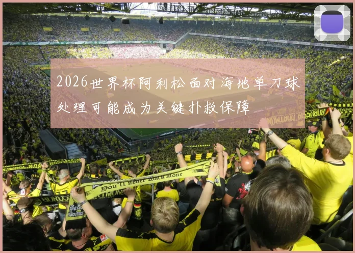 2026世界杯阿利松面对海地单刀球处理可能成为关键扑救保障