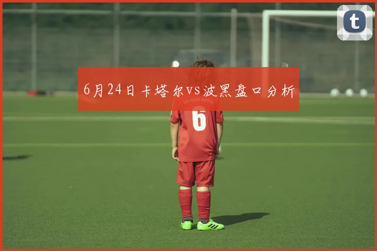 6月24日卡塔尔vs波黑盘口分析