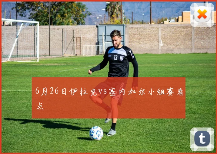6月26日伊拉克vs塞内加尔小组赛看点