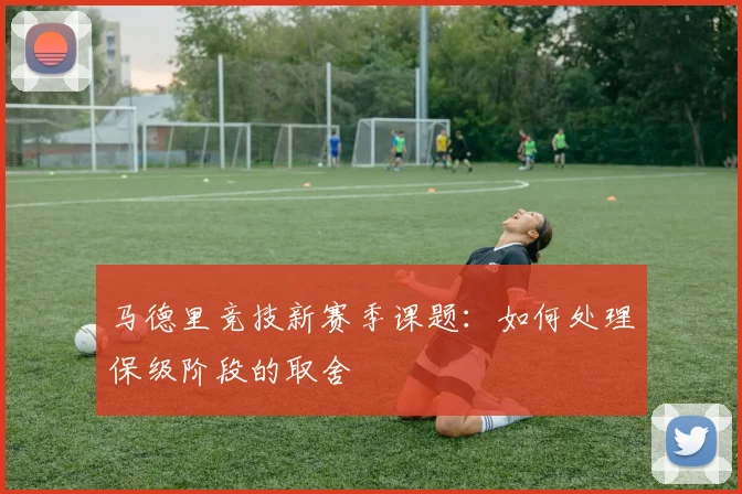 马德里竞技新赛季课题:如何处理保级阶段的取舍