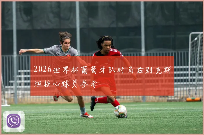 2026世界杯葡萄牙队对乌兹别克斯坦核心球员参考