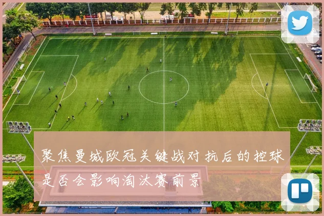 聚焦曼城欧冠关键战对抗后的控球是否会影响淘汰赛前景