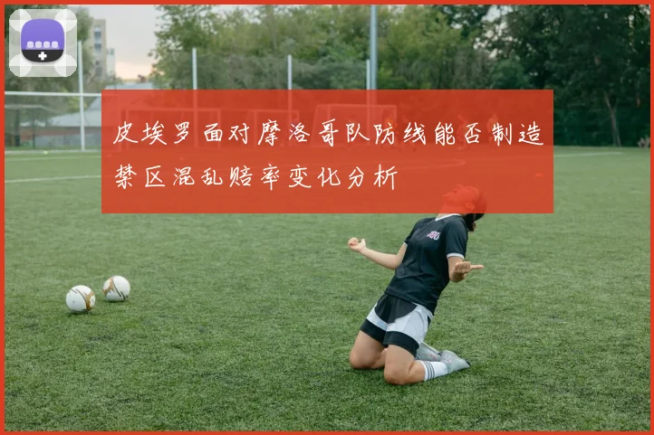 皮埃罗面对摩洛哥队防线能否制造禁区混乱赔率变化分析