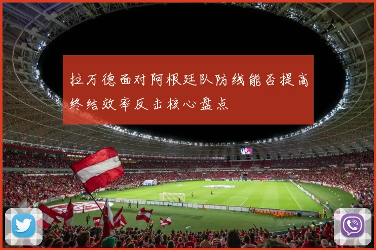 拉万德面对阿根廷队防线能否提高终结效率反击核心盘点