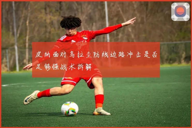 皮纳面对乌拉圭防线边路冲击是否足够强战术拆解