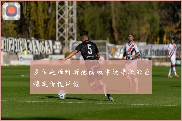 罗伯逊面对海地防线中场串联能否稳定价值评估