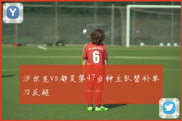 沙尔克vs都灵第47分钟主队替补单刀反超