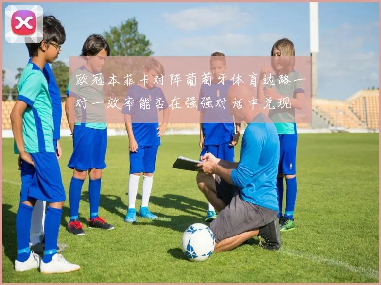 欧冠本菲卡对阵葡萄牙体育边路一对一效率能否在强强对话中兑现