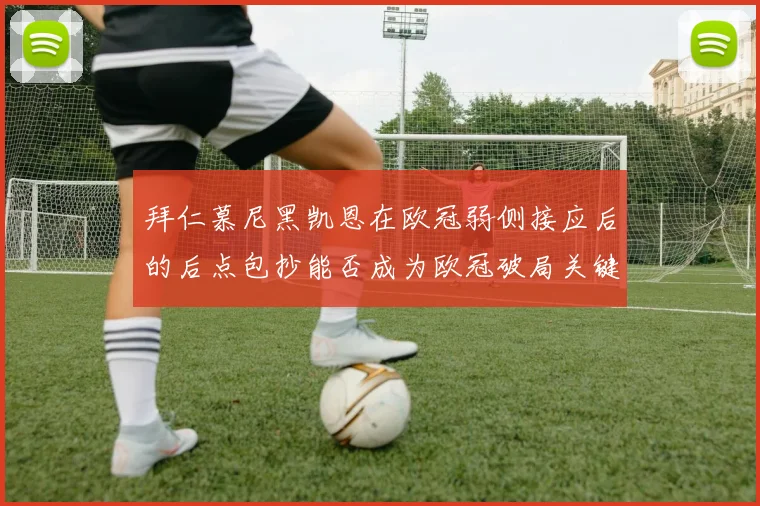 拜仁慕尼黑凯恩在欧冠弱侧接应后的后点包抄能否成为欧冠破局关键