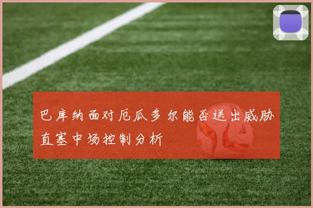 巴库纳面对厄瓜多尔能否送出威胁直塞中场控制分析