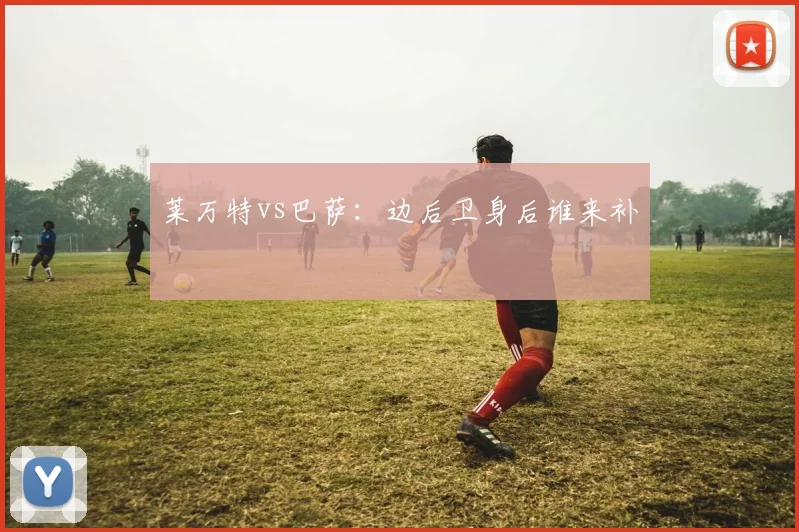 莱万特vs巴萨:边后卫身后谁来补