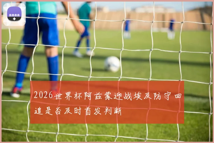 2026世界杯阿兹蒙迎战埃及防守回追是否及时首发判断