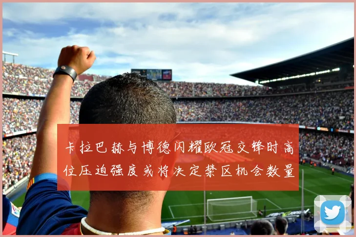 卡拉巴赫与博德闪耀欧冠交锋时高位压迫强度或将决定禁区机会数量