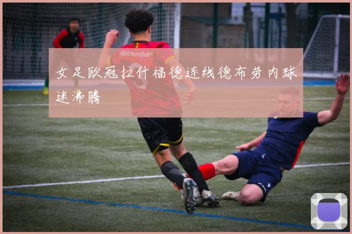 女足欧冠拉什福德连线德布劳内球迷沸腾