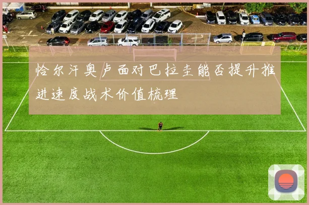 恰尔汗奥卢面对巴拉圭能否提升推进速度战术价值梳理
