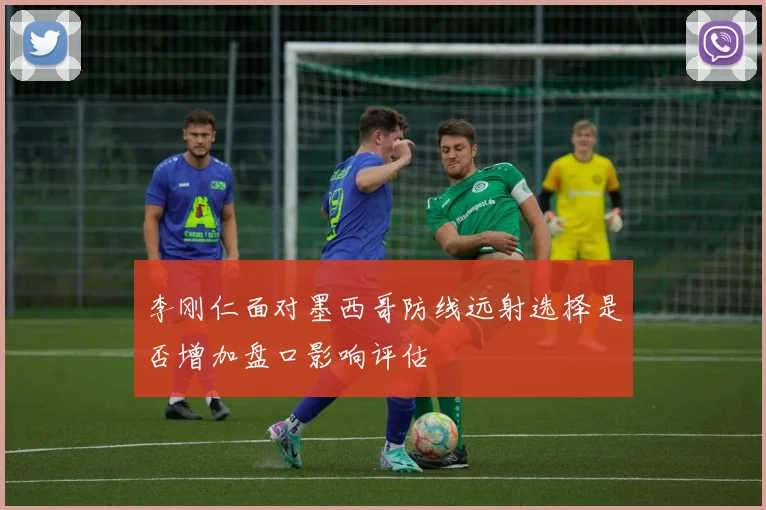 李刚仁面对墨西哥防线远射选择是否增加盘口影响评估
