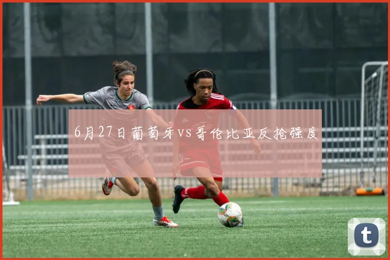 6月27日葡萄牙vs哥伦比亚反抢强度
