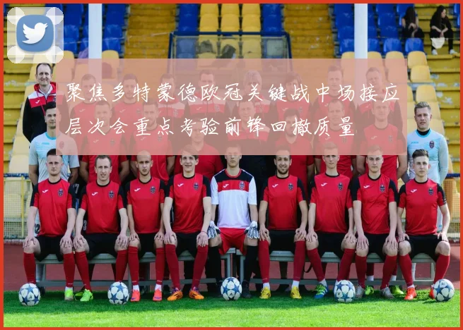 聚焦多特蒙德欧冠关键战中场接应层次会重点考验前锋回撤质量