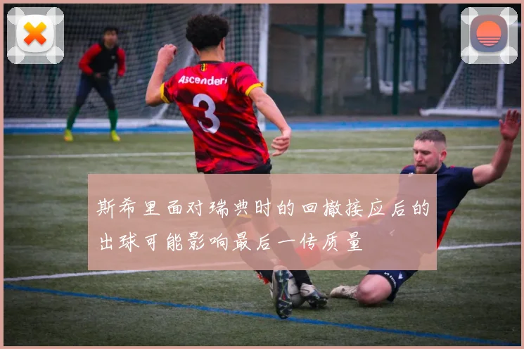 斯希里面对瑞典时的回撤接应后的出球可能影响最后一传质量
