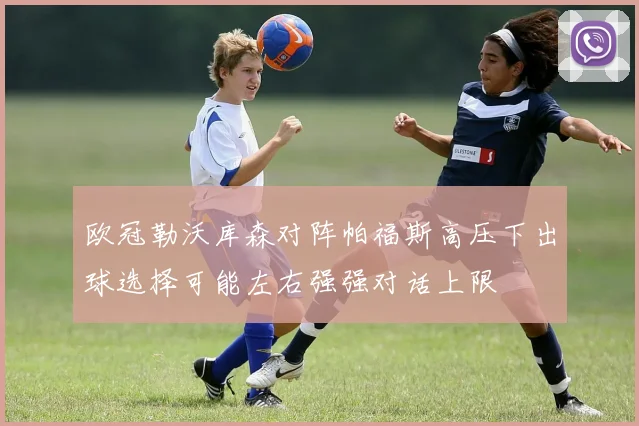 欧冠勒沃库森对阵帕福斯高压下出球选择可能左右强强对话上限